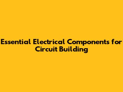 Essential Electrical Components for Circuit Building