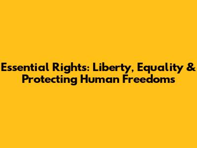 Essential Rights: Liberty, Equality & Protecting Human Freedoms