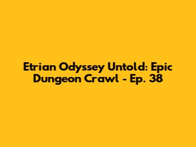 Etrian Odyssey Untold: Epic Dungeon Crawl - Ep. 38