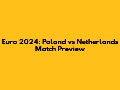 Euro 2024: Poland vs Netherlands Match Preview
