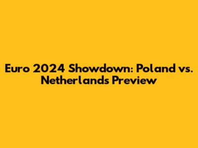 Euro 2024 Showdown: Poland vs. Netherlands Preview