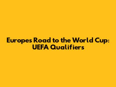 Europe's Road to the World Cup: UEFA Qualifiers