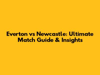 Everton vs Newcastle: Ultimate Match Guide & Insights
