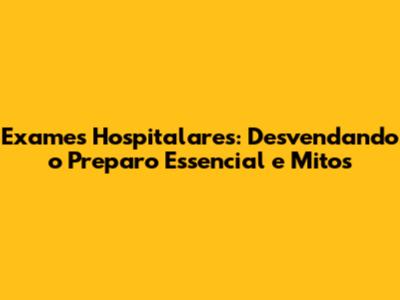 Exames Hospitalares: Desvendando o Preparo Essencial e Mitos