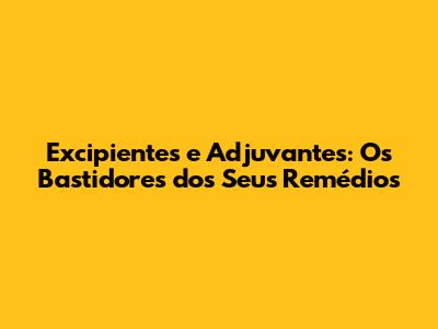 Excipientes e Adjuvantes: Os Bastidores dos Seus Remédios