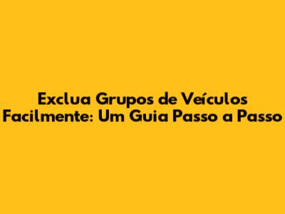 Exclua Grupos de Veículos Facilmente: Um Guia Passo a Passo