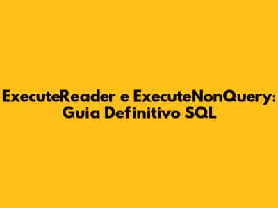 ExecuteReader e ExecuteNonQuery: Guia Definitivo SQL