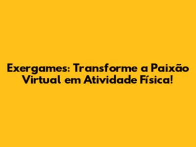 Exergames: Transforme a Paixão Virtual em Atividade Física!