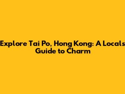 Explore Tai Po, Hong Kong: A Local's Guide to Charm