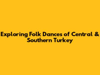 Exploring Folk Dances of Central & Southern Turkey