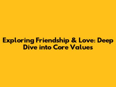 Exploring Friendship & Love: Deep Dive into Core Values