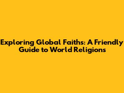 Exploring Global Faiths: A Friendly Guide to World Religions