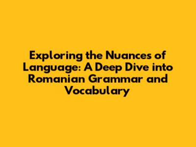 Exploring the Nuances of Language: A Deep Dive into Romanian Grammar and Vocabulary