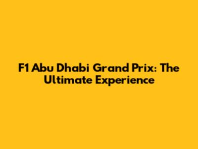 F1 Abu Dhabi Grand Prix: The Ultimate Experience
