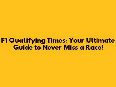 F1 Qualifying Times: Your Ultimate Guide to Never Miss a Race!