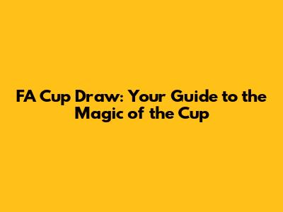 FA Cup Draw: Your Guide to the Magic of the Cup