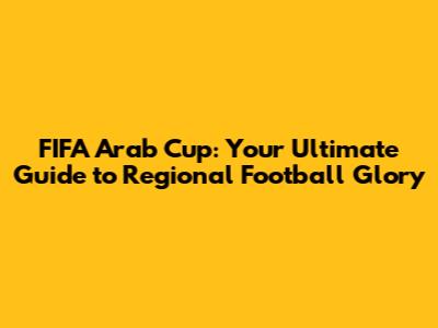 FIFA Arab Cup: Your Ultimate Guide to Regional Football Glory