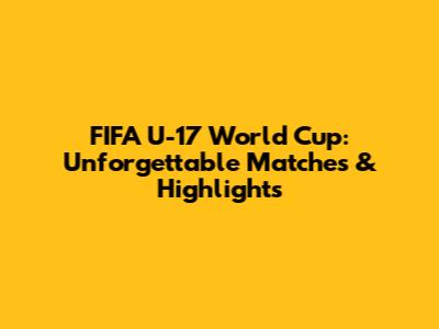 FIFA U-17 World Cup: Unforgettable Matches & Highlights