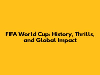 FIFA World Cup: History, Thrills, and Global Impact