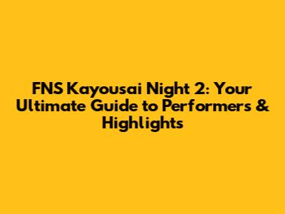 FNS Kayousai Night 2: Your Ultimate Guide to Performers & Highlights