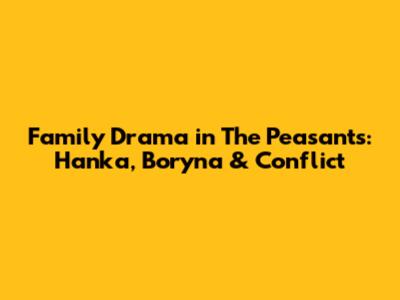 Family Drama in 'The Peasants': Hanka, Boryna & Conflict
