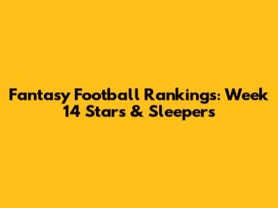 Fantasy Football Rankings: Week 14 Stars & Sleepers