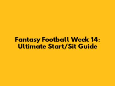 Fantasy Football Week 14: Ultimate Start/Sit Guide
