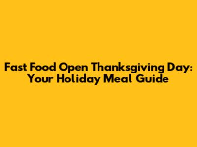 Fast Food Open Thanksgiving Day: Your Holiday Meal Guide