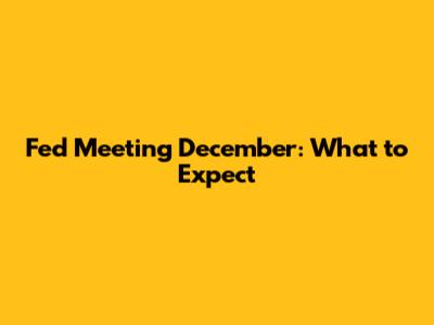 Fed Meeting December: What to Expect