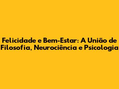 Felicidade e Bem-Estar: A União de Filosofia, Neurociência e Psicologia