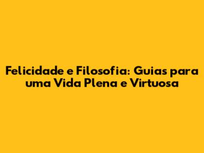 Felicidade e Filosofia: Guias para uma Vida Plena e Virtuosa