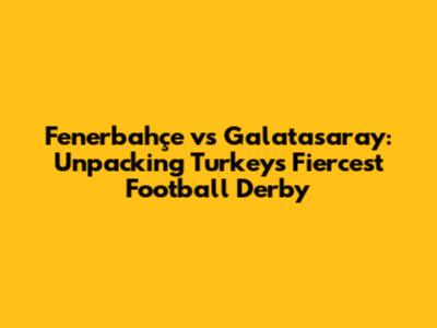 Fenerbahçe vs Galatasaray: Unpacking Turkey's Fiercest Football Derby