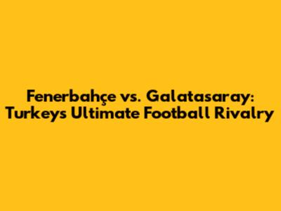 Fenerbahçe vs. Galatasaray: Turkey's Ultimate Football Rivalry