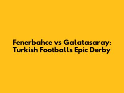 Fenerbahce vs Galatasaray: Turkish Football's Epic Derby