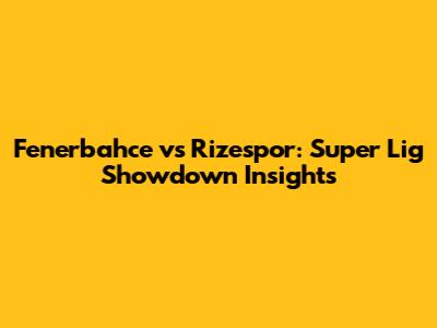 Fenerbahce vs Rizespor: Super Lig Showdown Insights