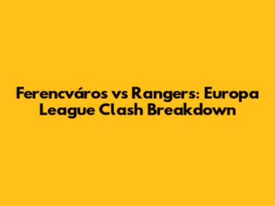 Ferencváros vs Rangers: Europa League Clash Breakdown