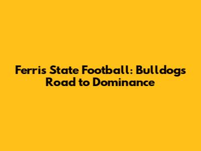 Ferris State Football: Bulldogs' Road to Dominance