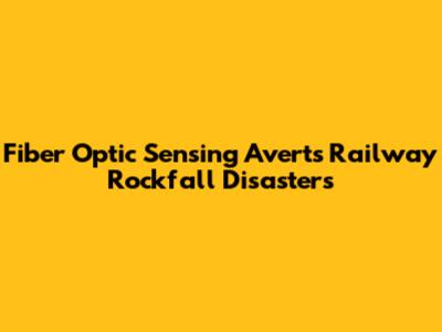 Fiber Optic Sensing Averts Railway Rockfall Disasters