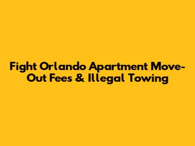 Fight Orlando Apartment Move-Out Fees & Illegal Towing