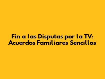 Fin a las Disputas por la TV: Acuerdos Familiares Sencillos