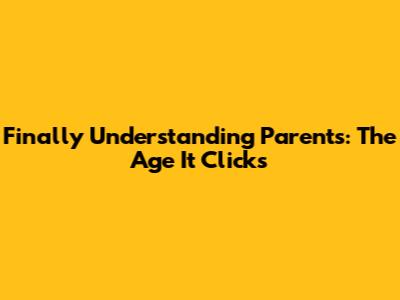 Finally Understanding Parents: The Age It Clicks