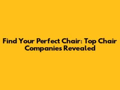 Find Your Perfect Chair: Top Chair Companies Revealed
