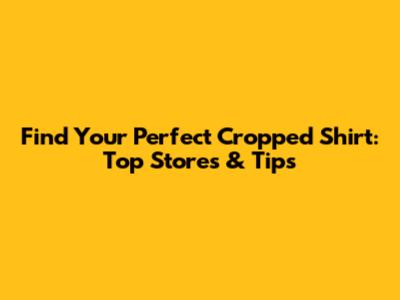 Find Your Perfect Cropped Shirt: Top Stores & Tips