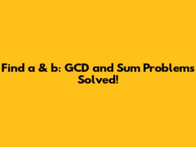 Find a & b: GCD and Sum Problems Solved!