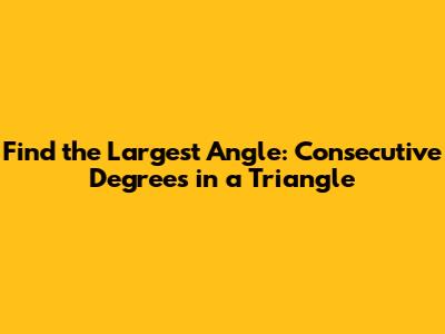Find the Largest Angle: Consecutive Degrees in a Triangle