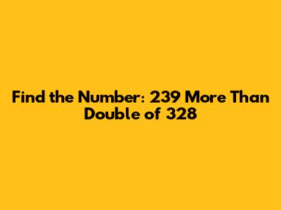 Find the Number: 239 More Than Double of 328
