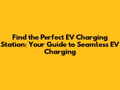 Find the Perfect EV Charging Station: Your Guide to Seamless EV Charging