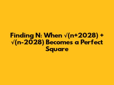 Finding N: When √(n+2028) + √(n-2028) Becomes a Perfect Square