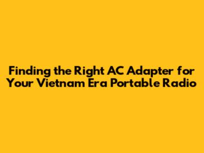 Finding the Right AC Adapter for Your Vietnam Era Portable Radio
