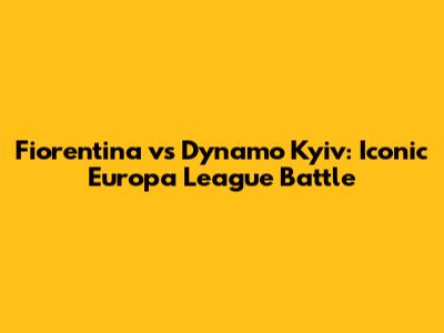 Fiorentina vs Dynamo Kyiv: Iconic Europa League Battle